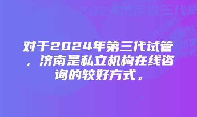 对于2024年第三代试管，济南是私立机构在线咨询的较好方式。