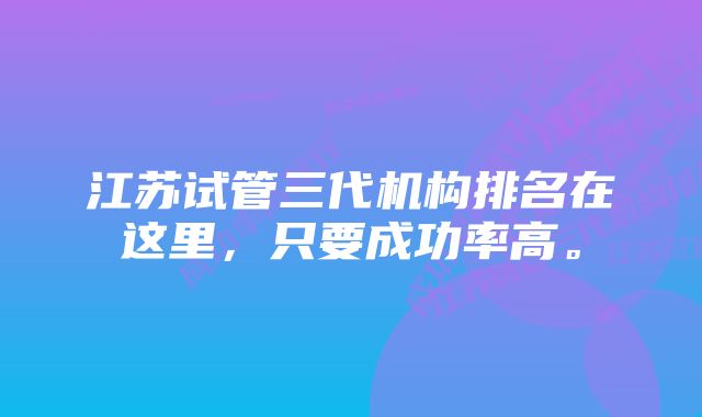 江苏试管三代机构排名在这里，只要成功率高。