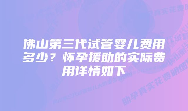 佛山第三代试管婴儿费用多少？怀孕援助的实际费用详情如下