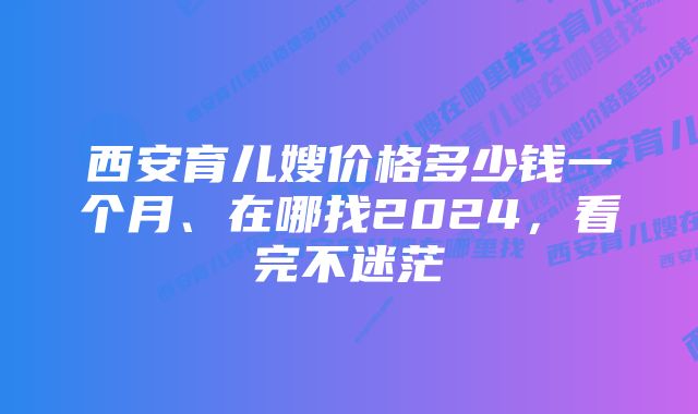 西安育儿嫂价格多少钱一个月、在哪找2024，看完不迷茫