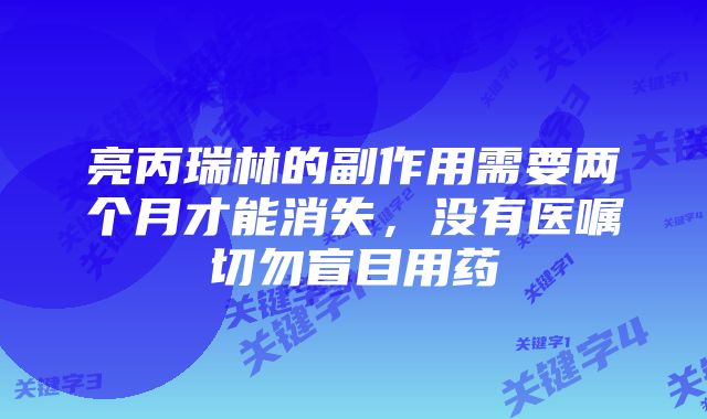 亮丙瑞林的副作用需要两个月才能消失，没有医嘱切勿盲目用药