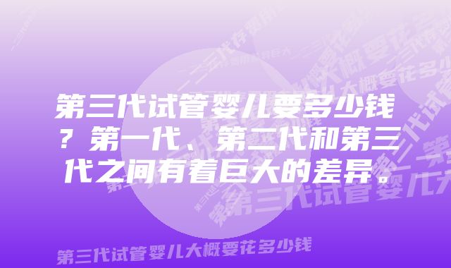 第三代试管婴儿要多少钱？第一代、第二代和第三代之间有着巨大的差异。