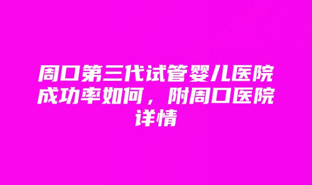 周口第三代试管婴儿医院成功率如何，附周口医院详情