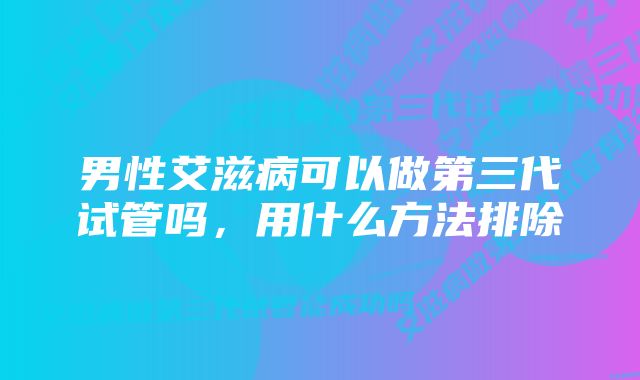 男性艾滋病可以做第三代试管吗，用什么方法排除