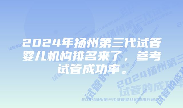 2024年扬州第三代试管婴儿机构排名来了，参考试管成功率。