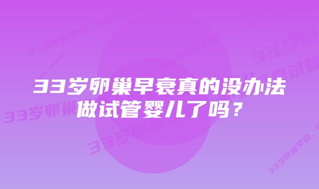 33岁卵巢早衰真的没办法做试管婴儿了吗？