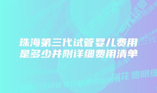 珠海第三代试管婴儿费用是多少并附详细费用清单