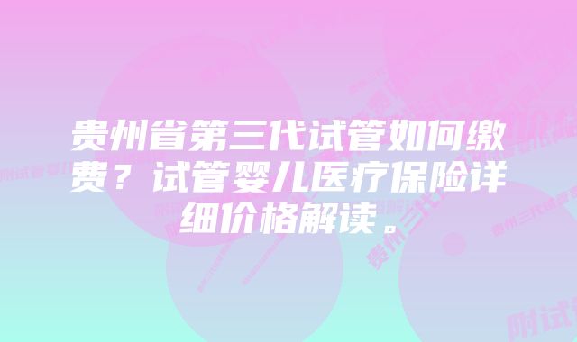 贵州省第三代试管如何缴费？试管婴儿医疗保险详细价格解读。