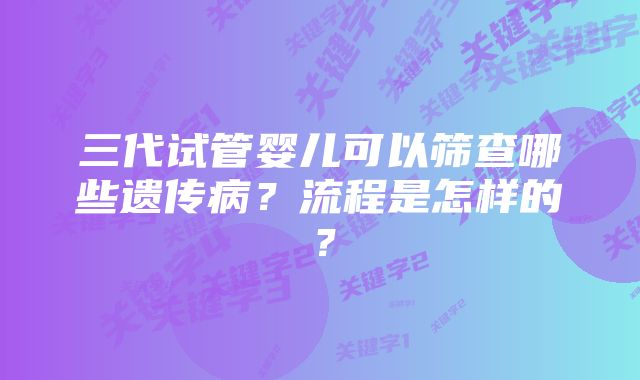 三代试管婴儿可以筛查哪些遗传病？流程是怎样的？