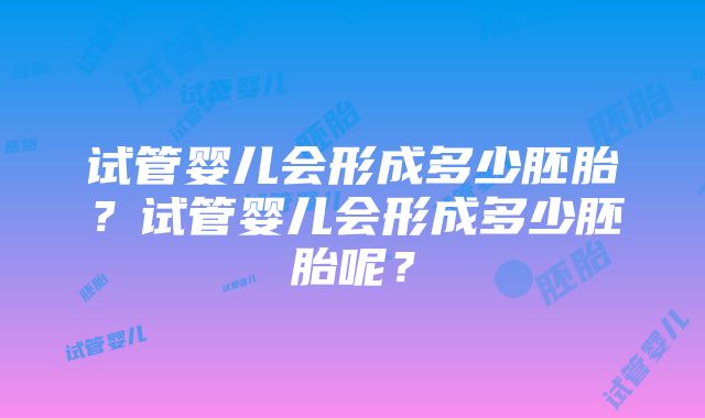 试管婴儿会形成多少胚胎？试管婴儿会形成多少胚胎呢？