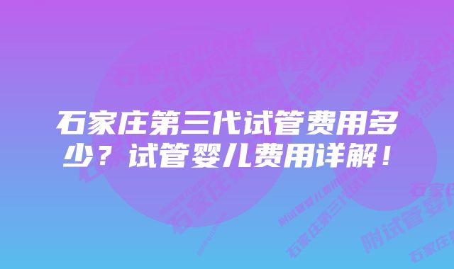 石家庄第三代试管费用多少？试管婴儿费用详解！