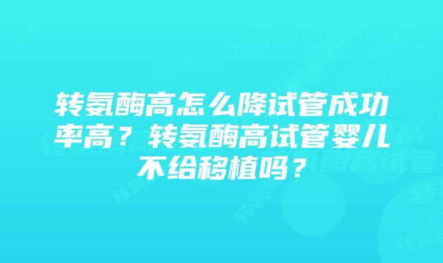 转氨酶高怎么降试管成功率高？转氨酶高试管婴儿不给移植吗？