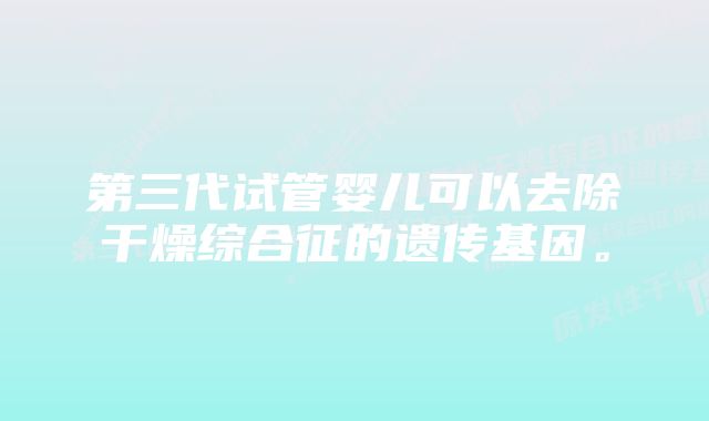 第三代试管婴儿可以去除干燥综合征的遗传基因。