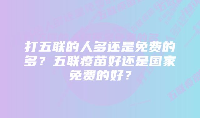 打五联的人多还是免费的多？五联疫苗好还是国家免费的好？