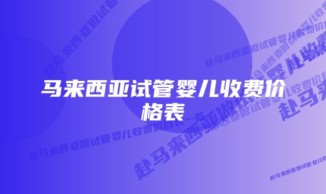 马来西亚试管婴儿收费价格表