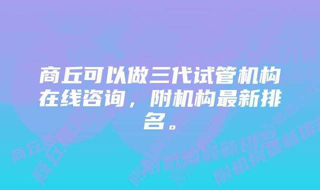 商丘可以做三代试管机构在线咨询，附机构最新排名。