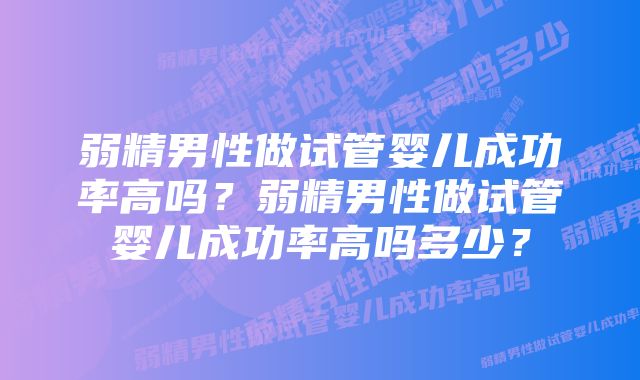 弱精男性做试管婴儿成功率高吗？弱精男性做试管婴儿成功率高吗多少？