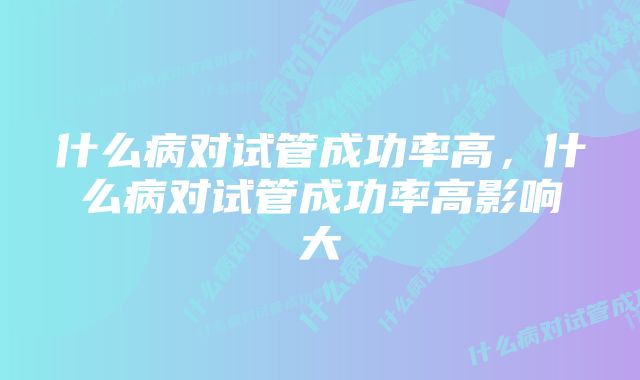 什么病对试管成功率高，什么病对试管成功率高影响大