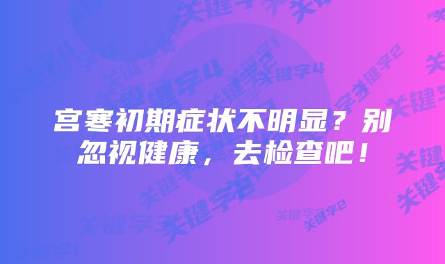 宫寒初期症状不明显？别忽视健康，去检查吧！