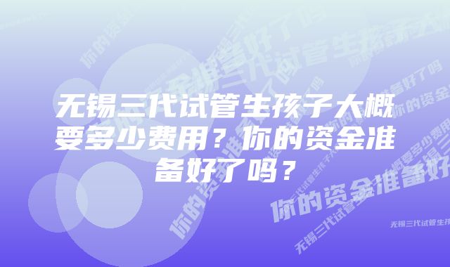 无锡三代试管生孩子大概要多少费用？你的资金准备好了吗？