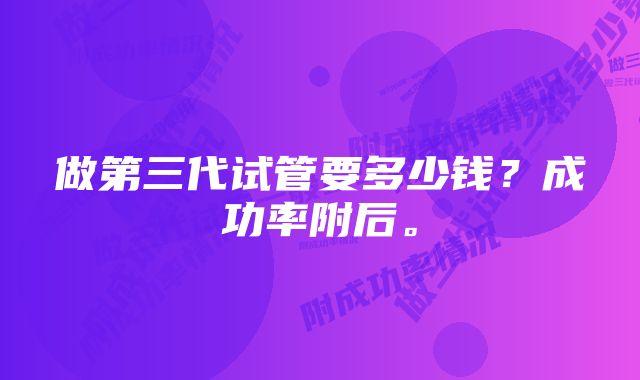 做第三代试管要多少钱？成功率附后。