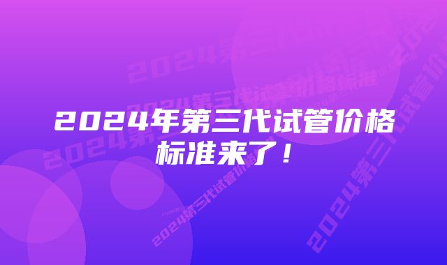 2024年第三代试管价格标准来了！