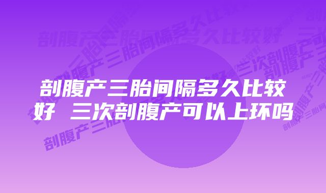 剖腹产三胎间隔多久比较好 三次剖腹产可以上环吗