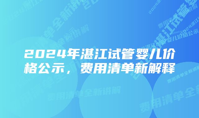 2024年湛江试管婴儿价格公示，费用清单新解释