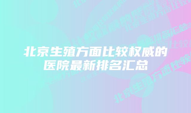 北京生殖方面比较权威的医院最新排名汇总