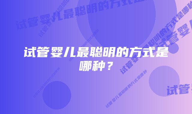 试管婴儿最聪明的方式是哪种？