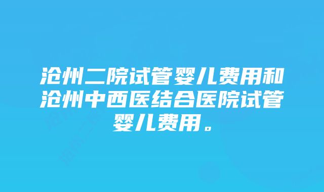 沧州二院试管婴儿费用和沧州中西医结合医院试管婴儿费用。