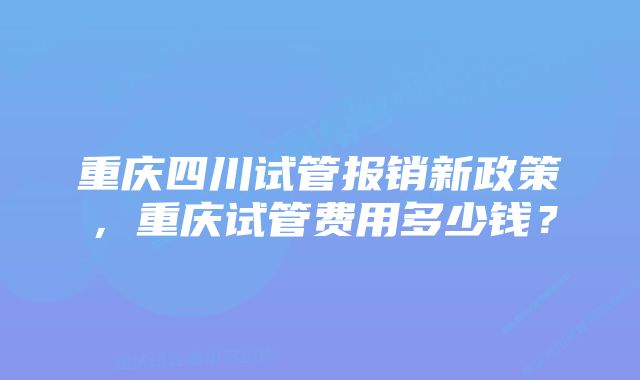 重庆四川试管报销新政策，重庆试管费用多少钱？