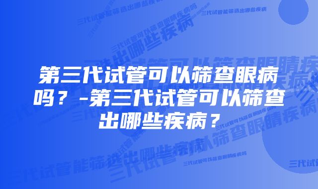 第三代试管可以筛查眼病吗？-第三代试管可以筛查出哪些疾病？