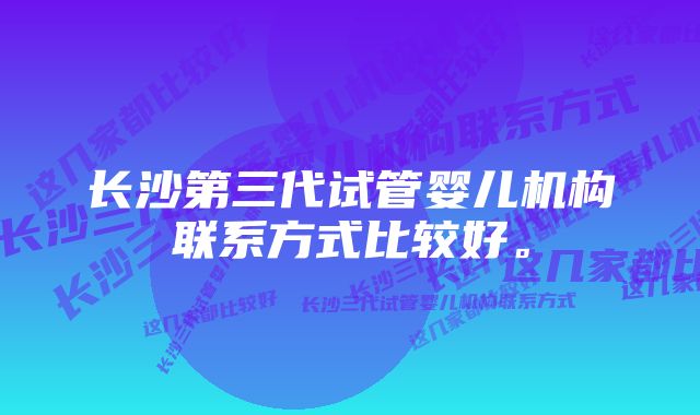 长沙第三代试管婴儿机构联系方式比较好。