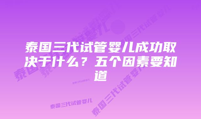 泰国三代试管婴儿成功取决于什么？五个因素要知道