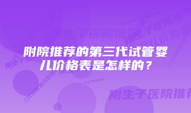 附院推荐的第三代试管婴儿价格表是怎样的？