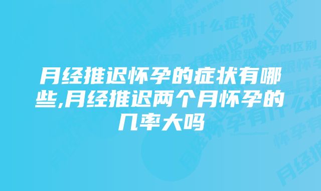 月经推迟怀孕的症状有哪些,月经推迟两个月怀孕的几率大吗