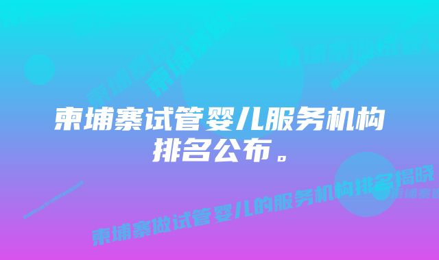 柬埔寨试管婴儿服务机构排名公布。