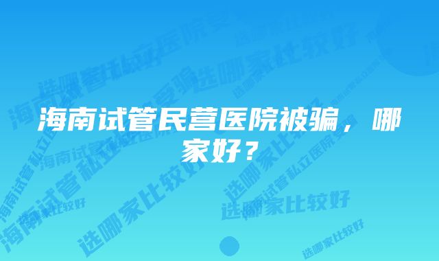 海南试管民营医院被骗，哪家好？