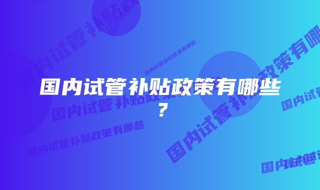 国内试管补贴政策有哪些？