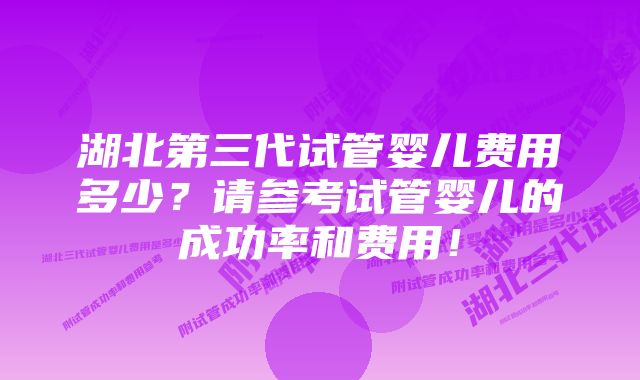 湖北第三代试管婴儿费用多少？请参考试管婴儿的成功率和费用！