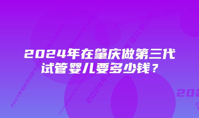 2024年在肇庆做第三代试管婴儿要多少钱？