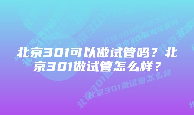 北京301可以做试管吗？北京301做试管怎么样？