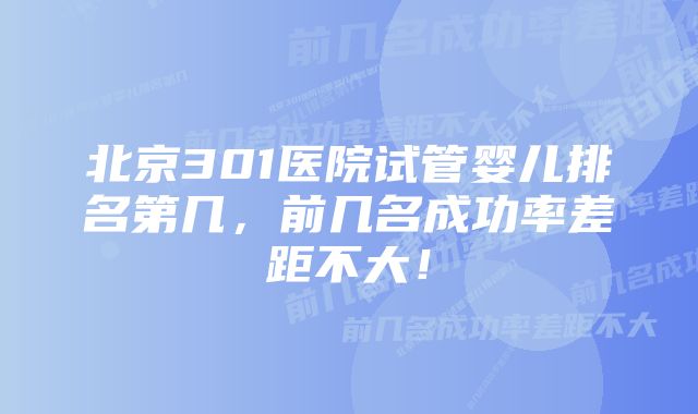 北京301医院试管婴儿排名第几，前几名成功率差距不大！