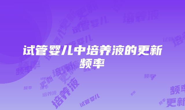 试管婴儿中培养液的更新频率