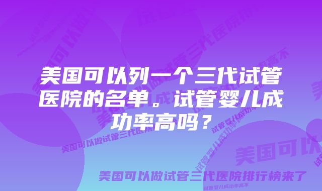 美国可以列一个三代试管医院的名单。试管婴儿成功率高吗？