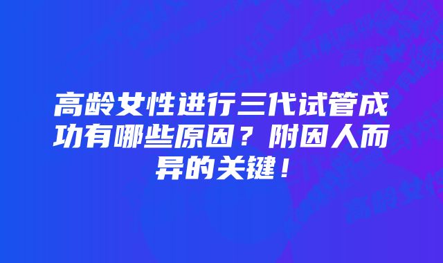 高龄女性进行三代试管成功有哪些原因？附因人而异的关键！