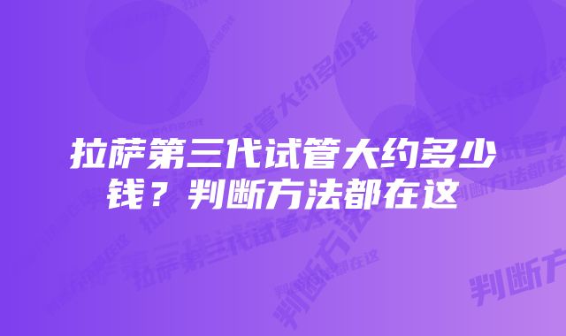 拉萨第三代试管大约多少钱？判断方法都在这