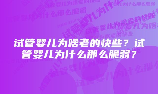 试管婴儿为啥老的快些？试管婴儿为什么那么脆弱？