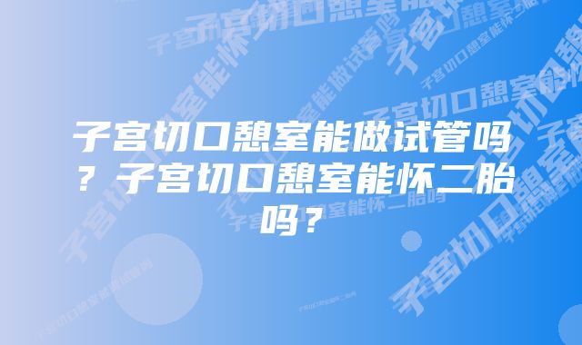 子宫切口憩室能做试管吗？子宫切口憩室能怀二胎吗？